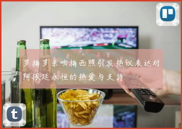 罗梅罗亲吻梅西照引发热议表达对阿根廷永恒的热爱与支持