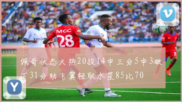 佩奇状态火热20投14中三分5中3砍下31分助飞翼轻取水星85比70