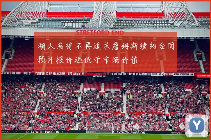 湖人或将不再追求詹姆斯续约合同预计报价远低于市场价值