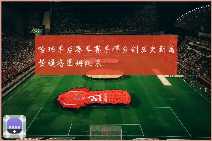 哈珀季后赛单赛季得分创历史新高势逼塔图姆纪录